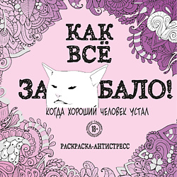 Как все задолбало! Раскраска-антистресс для взрослых 18+