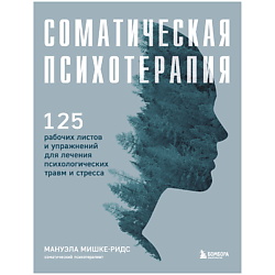 Соматическая психотерапия. 125 рабочих листов и упражнений