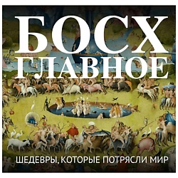 Босх. Главное. Шедевры, которые потрясли мир